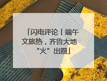 闪电评论丨端午文旅热，齐鲁大地“火”出圈