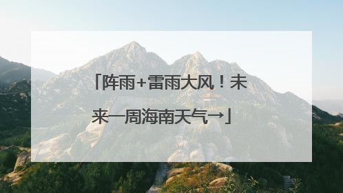 阵雨+雷雨大风！未来一周海南天气→