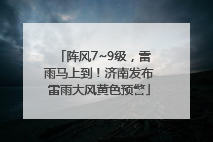 阵风7~9级，雷雨马上到！济南发布雷雨大风黄色预警