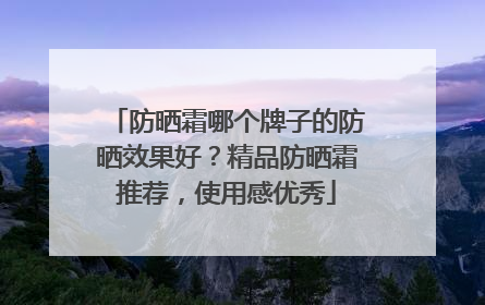 防晒霜哪个牌子的防晒效果好？精品防晒霜推荐，使用感优秀