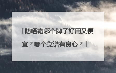 防晒霜哪个牌子好用又便宜？哪个靠谱有良心？