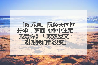 陈乔恩、阮经天同框撑伞，梦回《命中注定我爱你》！双双发文：谢谢我们都没变