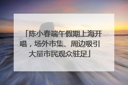 陈小春端午假期上海开唱，场外市集、周边吸引大量市民观众驻足