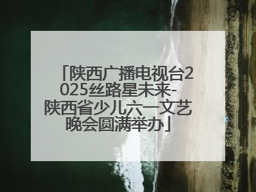 陕西广播电视台2025丝路星未来-陕西省少儿六一文艺晚会圆满举办