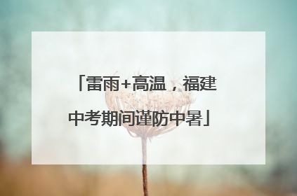 雷雨+高温，福建中考期间谨防中暑