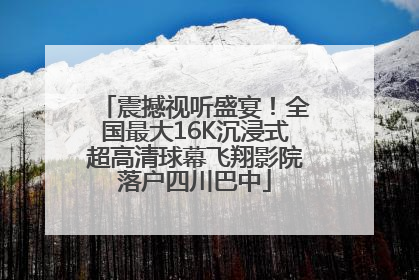 震撼视听盛宴！全国最大16K沉浸式超高清球幕飞翔影院落户四川巴中