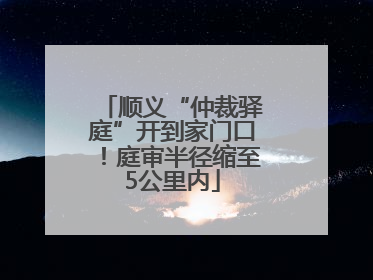 顺义“仲裁驿庭”开到家门口！庭审半径缩至5公里内