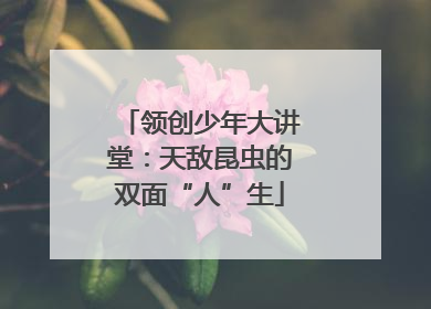 领创少年大讲堂：天敌昆虫的双面“人”生