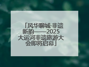 风华聊城·非遗新韵——2025大运河非遗旅游大会即将启幕