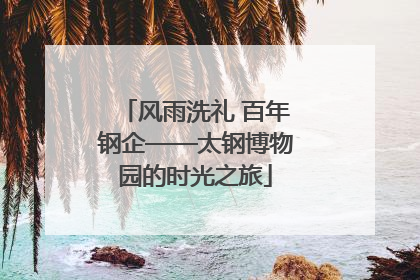 风雨洗礼 百年钢企——太钢博物园的时光之旅