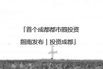 首个成都都市圈投资指南发布｜投资成都