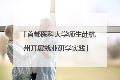 首都医科大学师生赴杭州开展就业研学实践
