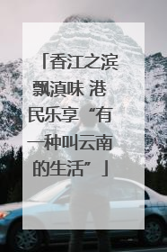 香江之滨飘滇味 港民乐享“有一种叫云南的生活”