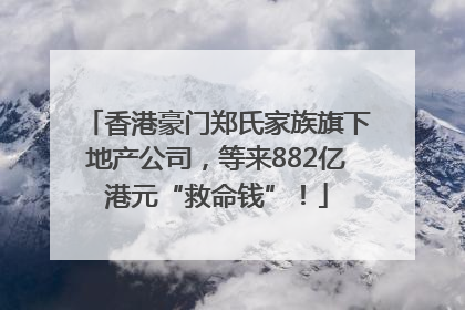 香港豪门郑氏家族旗下地产公司，等来882亿港元“救命钱”！