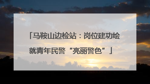 马鞍山边检站：岗位建功绘就青年民警“亮丽警色”
