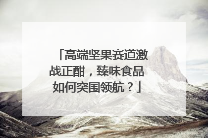 高端坚果赛道激战正酣，臻味食品如何突围领航？