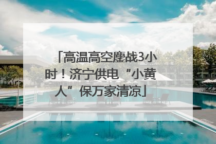 高温高空鏖战3小时！济宁供电“小黄人”保万家清凉