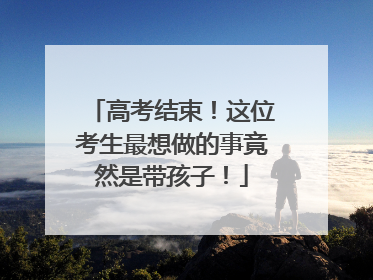 高考结束！这位考生最想做的事竟然是带孩子！