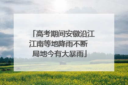 高考期间安徽沿江江南等地降雨不断 局地今有大暴雨