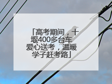 高考期间，十堰400多台车爱心送考，温暖学子赶考路