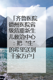 齐鲁医院德州医院省级危重新生儿救治中心：把“生”的希望送到千家万户