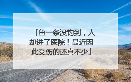 鱼一条没钓到，人却进了医院！最近因此受伤的还真不少