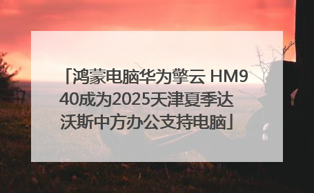 鸿蒙电脑华为擎云 HM940成为2025天津夏季达沃斯中方办公支持电脑