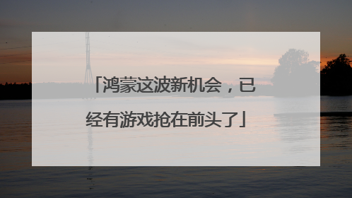 鸿蒙这波新机会，已经有游戏抢在前头了