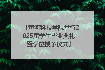 黄河科技学院举行2025届学生毕业典礼暨学位授予仪式