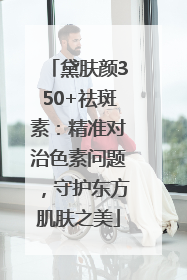 黛肤颜350+祛斑素：精准对治色素问题，守护东方肌肤之美