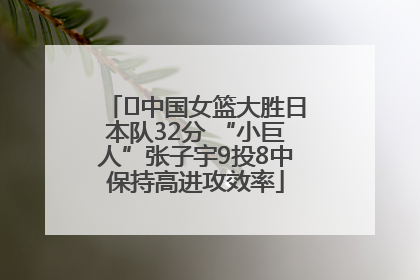 ﻿中国女篮大胜日本队32分 “小巨人”张子宇9投8中保持高进攻效率