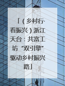 （乡村行·看振兴）浙江天台：共富工坊“双引擎”驱动乡村振兴路