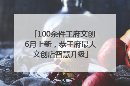 100余件王府文创6月上新，恭王府最大文创店智慧升级