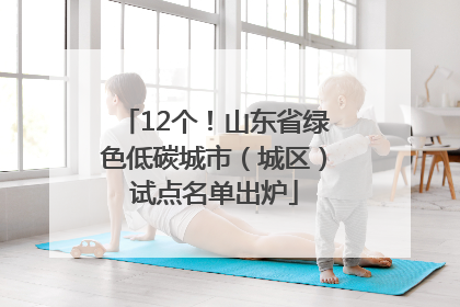 12个！山东省绿色低碳城市（城区）试点名单出炉