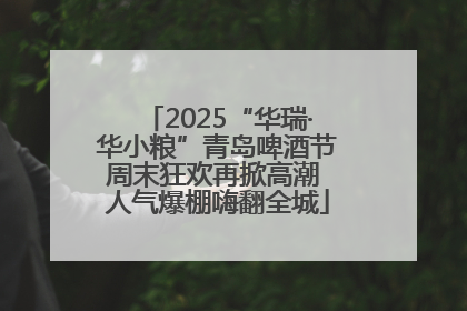 2025“华瑞·华小粮”青岛啤酒节周末狂欢再掀高潮 人气爆棚嗨翻全城