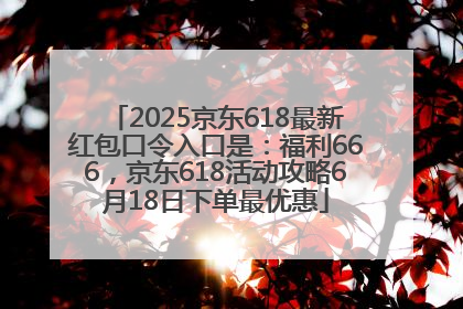 2025京东618最新红包口令入口是：福利666，京东618活动攻略6月18日下单最优惠