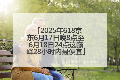 2025年618京东6月17日晚8点至6月18日24点这巅峰28小时内最便宜