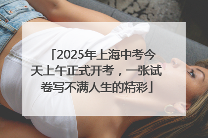 2025年上海中考今天上午正式开考，一张试卷写不满人生的精彩