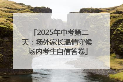 2025年中考第二天：场外家长温情守候 场内考生自信答卷