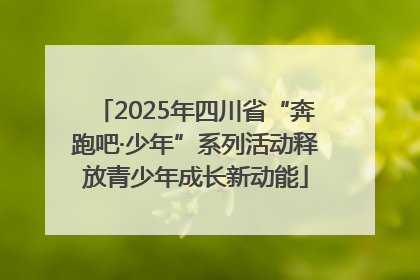 2025年四川省“奔跑吧·少年”系列活动释放青少年成长新动能