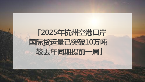 2025年杭州空港口岸国际货运量已突破10万吨 较去年同期提前一周