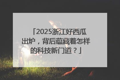 2025浙江好西瓜出炉，背后蕴藏着怎样的科技新门道？