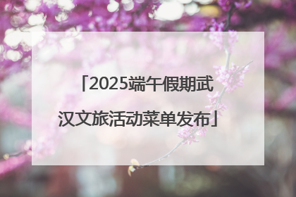 2025端午假期武汉文旅活动菜单发布
