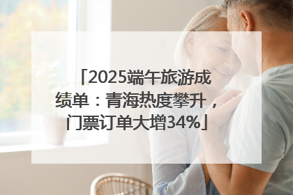 2025端午旅游成绩单：青海热度攀升，门票订单大增34%