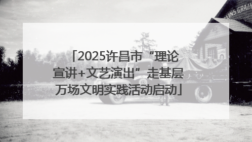 2025许昌市“理论宣讲+文艺演出”走基层万场文明实践活动启动