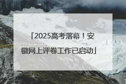 2025高考落幕！安徽网上评卷工作已启动