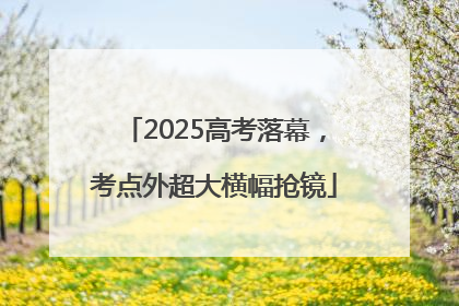 2025高考落幕，考点外超大横幅抢镜