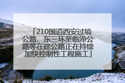 210国道西安过境公路、东三环至临潼公路等在建公路正在持续加快控制性工程施工