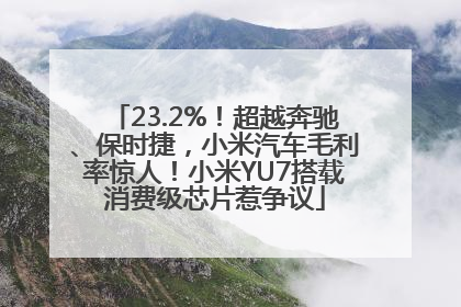 23.2%！超越奔驰、保时捷，小米汽车毛利率惊人！小米YU7搭载消费级芯片惹争议