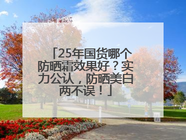 25年国货哪个防晒霜效果好？实力公认，防晒美白两不误！